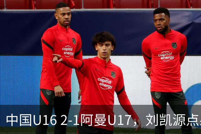 中国U16 2-1阿曼U17，刘凯源点射&染红，彭显宸建功